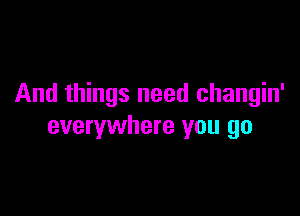 And things need changin'

everywhere you go