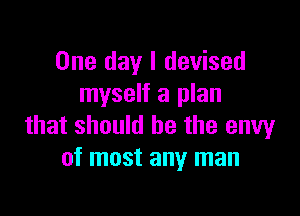 One day I devised
myself a plan

that should he the envy
of most any man