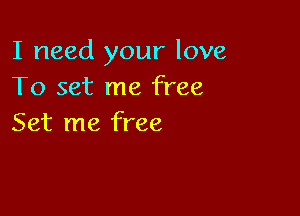 I need your love
To set me free

Set me free