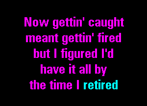 Now gettin' caught
meant gettin' fired

but I figured I'd
have it all by
the time I retired