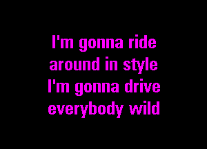 I'm gonna ride
around in style

I'm gonna drive
everybody wild