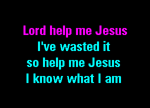 Lord help me Jesus
I've wasted it

so help me Jesus
I know what I am