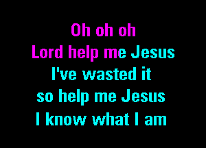 Ohohoh
Lord help me Jesus

I've wasted it
so help me Jesus

I know what I am