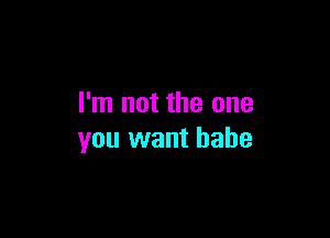 I'm not the one

you want babe