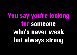 You say you're looking
for someone

who's never weak
but always strong