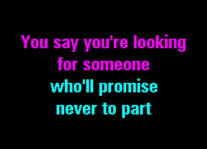 You say you're looking
for someone

who'll promise
never to part