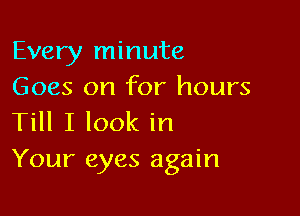 Every minute
Goes on for hours

Till I look in
Your eyes again