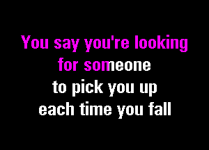 You say you're looking
for someone

to pick you up
each time you fall