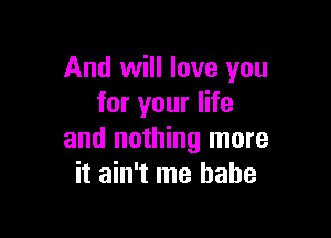 And will love you
for your life

and nothing more
it ain't me babe