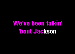 We've been talkin'

'bout Jackson