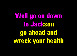 Well go on down
to Jackson

go ahead and
wreck your health