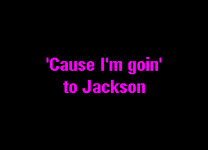 'Cause I'm goin'

to Jackson