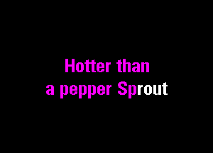 Hotter than

a pepper Sprout