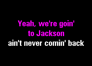 Yeah, we're goin'

to Jackson
ain't never comin' back