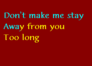 Don't make me stay
Away from you

Toolong