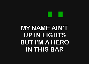 MY NAME AIN'T

UP IN LIGHTS
BUT I'M A HERO
IN THIS BAR