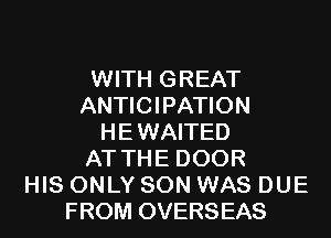 WITH GREAT
ANTICIPATION
HE WAITED
AT THE DOOR
HIS ONLY SON WAS DUE
FROM OVERSEAS