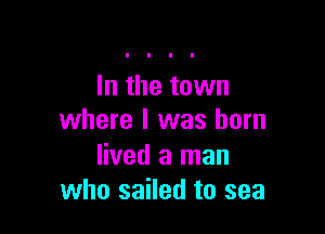 In the town

where l was born

lived a man
who sailed to sea