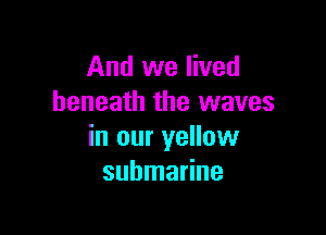 And we lived
beneath the waves

in our yellow
submarine