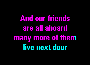 And our friends
are all aboard

many more of them
live next door