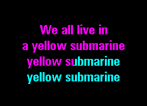 We all live in
a yellow submarine

yellow submarine
yellow submarine