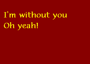 I'm without you
Oh yeah!