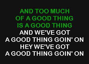 AND WE'VE GOT
A GOOD THING GOIN' 0N

HEY WE'VE GOT
A GOOD THING GOIN' 0N