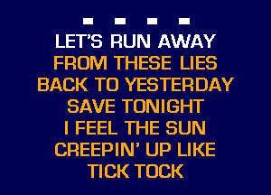 LET'S RUN AWAY
FROM THESE LIES
BACK TO YESTERDAY
SAVE TONIGHT
I FEEL THE SUN
CREEPIN UP LIKE
TICK TOCK