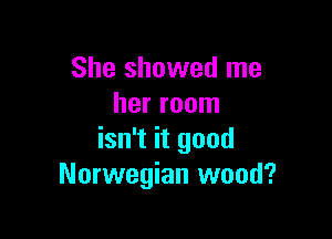 She showed me
her room

isn't it good
Norwegian wood?