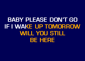 BABY PLEASE DON'T GO
IF I WAKE UP TOMORROW
WILL YOU STILL
BE HERE