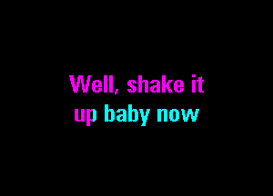 Well. shake it

up baby now