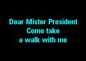 Dear Mister President

Come take
a walk with me