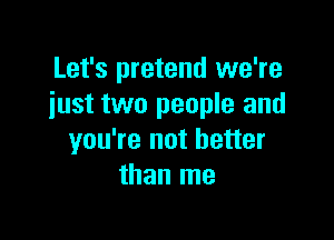 Let's pretend we're
just two people and

you're not better
than me