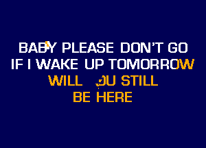 BAEW PLEASE DON'T GO
IF I WAKE UP TOMORROW
WILL .I'JU STILL
BE HERE