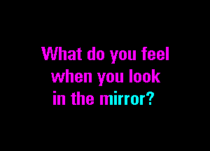 What do you feel

when you look
in the mirror?
