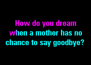 How do you dream

when a mother has no
chance to say goodbye?