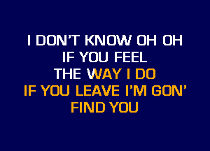 I DON'T KNOW OH OH
IF YOU FEEL
THE WAY I DO

IF YOU LEAVE I'M GUN'
FIND YOU