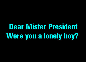 Dear Mister President

Were you a lonely boy?