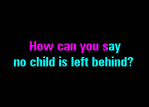 How can you say

no child is left behind?