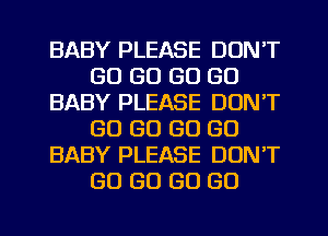 BABY PLEASE DON'T
GO GO GO GO
BABY PLEASE DON'T
GO GO GO GO
BABY PLEASE DONT
GO GO GO GO