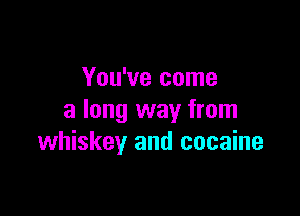 You've come

a long way from
whiskey and cocaine