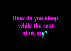 How do you sleep

while the rest
of us cry?