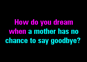 How do you dream

when a mother has no
chance to say goodbye?