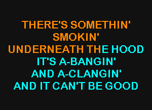 THERE'S SOMETHIN'
SMOKIN'
UNDERNEATH THE HOOD
IT'S A-BANGIN'

AND A-CLANGIN'
AND IT CAN'T BE GOOD