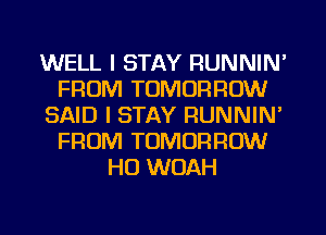 WELL I STAY RUNNIN'
FROM TOMORROW
SAID I STAY RUNNIN'
FROM TOMORROW
HO WOAH