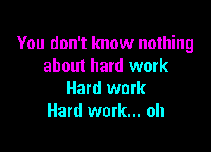 You don't know nothing
about hard work

Hard work
Hard work... oh