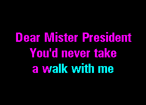 Dear Mister President

You'd never take
a walk with me