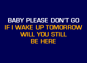 BABY PLEASE DON'T GO
IF I WAKE UP TOMORROW
WILL YOU STILL
BE HERE