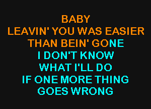 BABY
LEAVIN' YOU WAS EASIER
THAN BEIN' GONE
I DON'T KNOW
WHAT I'LL D0

IF ONE MORETHING
GOES WRONG