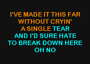 I'VE MADE IT THIS FAR
WITHOUTCRYIN'
ASINGLE TEAR
AND I'D SURE HATE
T0 BREAK DOWN HERE
OH NO